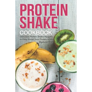Protein Shake Cookbook: Delicious Protein Shake Recipes to Easy Boost Your Protein Intake