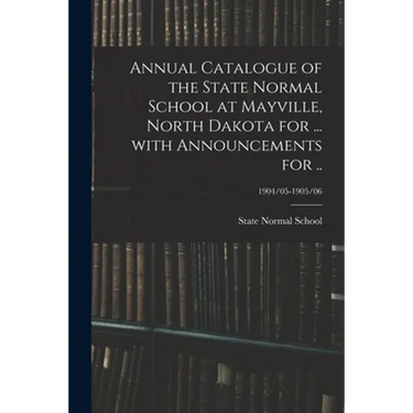 Annual Catalogue of the State Normal School at Mayville, North Dakota for ... With Announcements for ..; 1904/05-1905/06