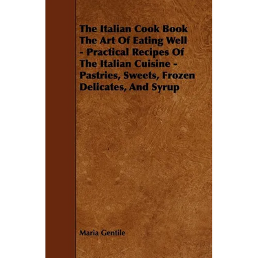 The Italian Cook Book the Art of Eating Well - Practical Recipes of the Italian Cuisine - Pastries, Sweets, Frozen Delicates, and Syrup