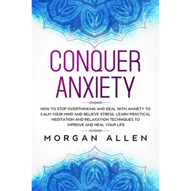 Conquer Anxiety: How to Stop Overthinking and Deal with Anxiety to Calm Your Mind and Relieve Stress, Learn Practical Meditation and Re
