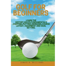 Golf For Beginners: : Learn the History, Rules, Fundamentals, Chipping, Putting, Swinging, Course Layout, Equipment and Goal setting.