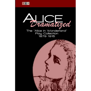 Alice Dramatized: The Alice in Wonderland Play Collection 1879-1915