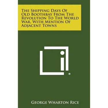 The Shipping Days Of Old Boothbay From The Revolution To The World War, With Mention Of Adjacent Towns