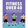 Fitness Over 40: A Six-Week Exercise Plan to Build Endurance, Strength, & Flexibility