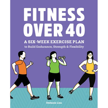Fitness Over 40: A Six-Week Exercise Plan to Build Endurance, Strength, & Flexibility