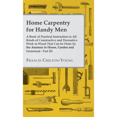 Home Carpentry For Handy Men - A Book Of Practical Instruction In All Kinds Of Constructive And Decorative Work In Wood That Can Be Done By The Amateu