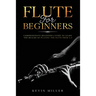 Flute For Beginners: Comprehensive Beginner's Guide to Learn the Realms of Playing the Flute from A-Z