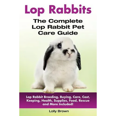 Lop Rabbits: Lop Rabbit Breeding, Buying, Care, Cost, Keeping, Health, Supplies, Food, Rescue and More Included! The Complete Lop Rabbit Pet Care Guid