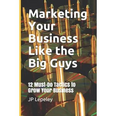 Marketing Your Business Like the Big Guys: 12 Must-Do Tactics to Grow Your Business