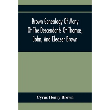 Brown Genealogy Of Many Of The Descendants Of Thomas, John, And Eleazer Brown