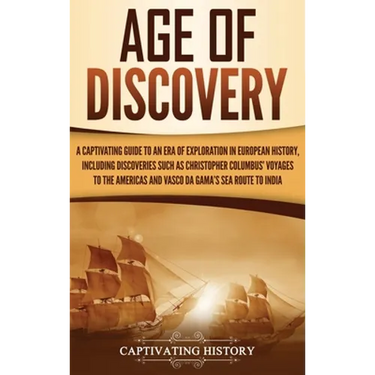 Age of Discovery: A Captivating Guide to an Era of Exploration in European History, Including Discoveries Such as Christopher Columbus' Voyages to the