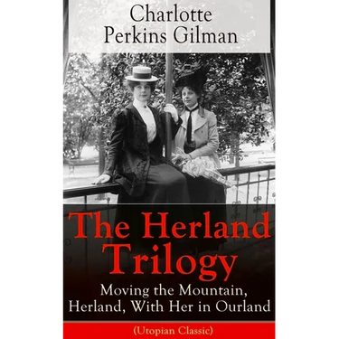 The Herland Trilogy: Moving the Mountain, Herland, with Her in Ourland (Utopian Classic): From the Famous American Novelist, Feminist, Social Reformer