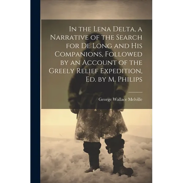 In the Lena Delta, a Narrative of the Search for De Long and His Companions, Followed by an Account of the Greely Relief Expedition, Ed. by M. Philips