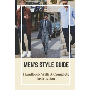 Men's Style Guide: Handbook With A Complete Instruction: How To Change Your Style Male