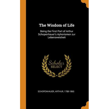 The Wisdom of Life: Being the First Part of Arthur Schopenhauer's Aphorismen zur Lebensweisheit
