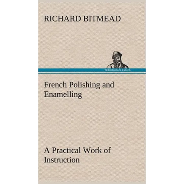 French Polishing and Enamelling A Practical Work of Instruction