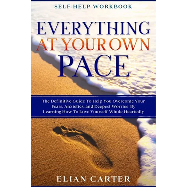 Self Help Workbook: EVERYTHING AT YOUR OWN PACE - The Definitive Guide To Help You Overcome Your Fears, Anxieties, and Deepest Worries By Learning How
