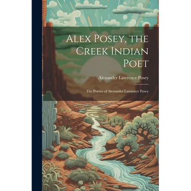 Alex Posey, the Creek Indian Poet: The Poems of Alexander Lawrence Posey
