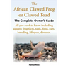 The African Clawed Frog or Clawed Toad. the Complete Owner's Guide. All You Need to Know Including Aquatic Frog Facts, Tank, Food, Care, Breeding, Lif