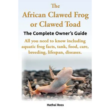 The African Clawed Frog or Clawed Toad. the Complete Owner's Guide. All You Need to Know Including Aquatic Frog Facts, Tank, Food, Care, Breeding, Lif