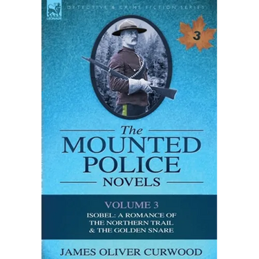 The Mounted Police Novels: Volume 3-Isobel: A Romance of the Northern Trail & the Golden Snare