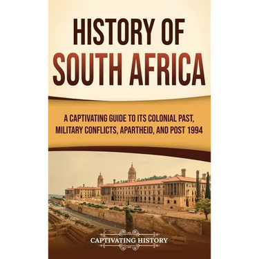 History of South Africa: A Captivating Guide to Its Colonial Past, Military Conflicts, Apartheid, and Post 1994