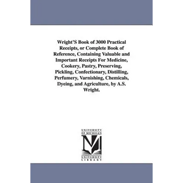 Wright's Book of 3000 Practical Receipts, or Complete Book of Reference, Containing Valuable and Important Receipts for Medicine, Cookery, Pastry, Pre