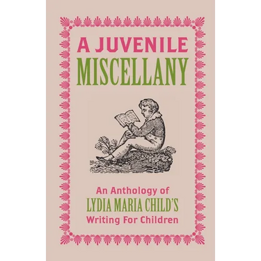 A Juvenile Miscellany: An Anthology of Lydia Maria Child's Writing for Children (Annotated)