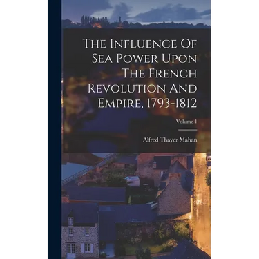 The Influence Of Sea Power Upon The French Revolution And Empire, 1793-1812; Volume 1