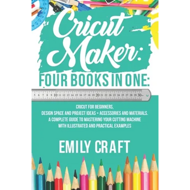 Cricut Maker: 4 Books in 1: Cricut For Beginners, Design Space & Project Ideas + Accessories And Materials. A Complete Guide To Mast
