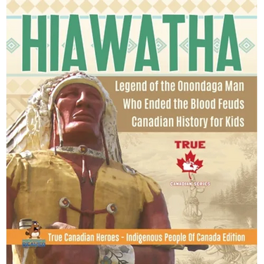 Hiawatha - Legend of the Onondaga Man Who Ended the Blood Feuds Canadian History for Kids True Canadian Heroes - Indigenous People Of Canada Edition