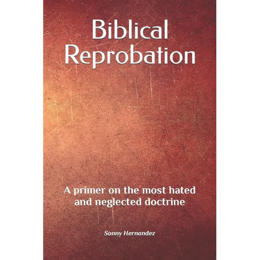 Biblical Reprobation: A primer on the most hated and neglected doctrine