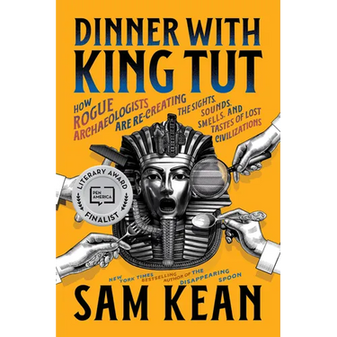 Dinner with King Tut: How Rogue Archaeologists Are Re-Creating the Sights, Sounds, Smells, and Tastes of Lost Civilizations
