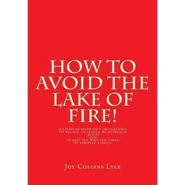 How to Avoid the Lake of Fire!: A Study of Mankind's Obligations to Believe in Yeshua Ha Mashiach (Jesus) and to Keep the Written Torah of Yehovah Elo