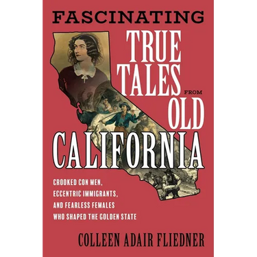 Fascinating True Tales from Old California: Crooked Con Men, Eccentric Immigrants, and Fearless Females Who Shaped the Golden State