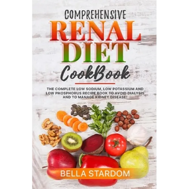 Comprehensive Renal Diet Cookbook: The Complete Low Sodium, Low Potassium And Low Phosphorus Recipe Book To Avoid Dialysis And To Manage Kidney Diseas