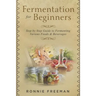 DIY Fermentation For Beginners: Step by Step Guide to Fermenting Various Foods & Beverages