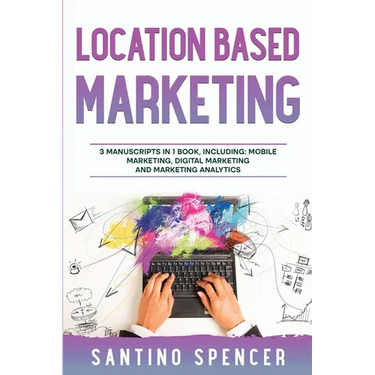 Location Based Marketing: 3-in-1 Guide to Master Location Based Advertising, Mobile App Marketing & Mobile Data Collection