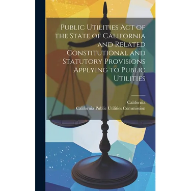 Public Utilities Act of the State of California and Related Constitutional and Statutory Provisions Applying to Public Utilities