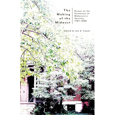 The Making of the Midwest: Essays on the Formation of Midwestern Identity, 1787-1900