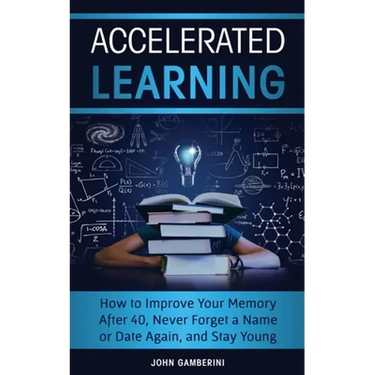 Accelerated Learning: How to Improve Your Memory After 40, Never Forget a Name or Date Again, and Stay Young