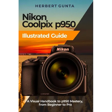 Nikon Coolpix p950 Illustrated Guide: A Visual Handbook to p950 Mastery, from Beginner to Pro