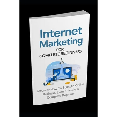 Internet Marketing for Complete Beginners: Discover How To Start An Online Business Even If You're A Complete Beginner