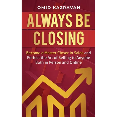 Always Be Closing: Become a master closer in sales and perfect the art of selling to anyone both in person and online