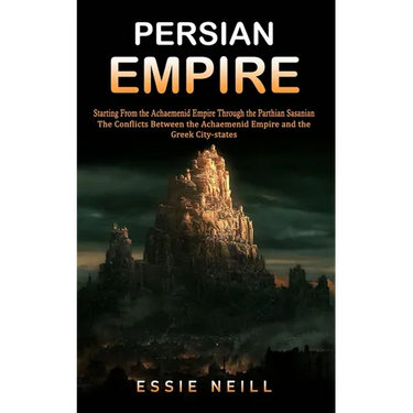 Persian Empire: The Conflicts Between the Achaemenid Empire and the Greek City-states (Starting From the Achaemenid Empire Through the Parthian Sasani