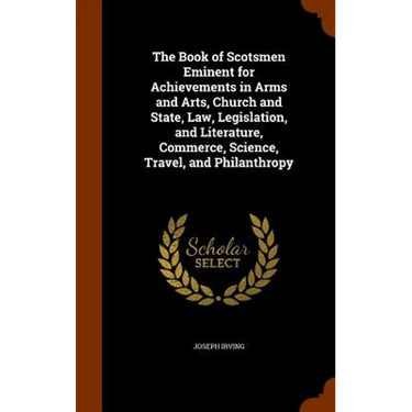 The Book of Scotsmen Eminent for Achievements in Arms and Arts, Church and State, Law, Legislation, and Literature, Commerce, Science, Travel, and Phi