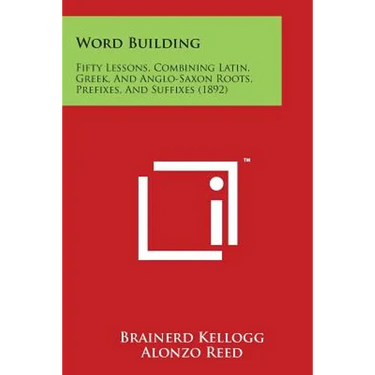 Word Building: Fifty Lessons, Combining Latin, Greek, and Anglo-Saxon Roots, Prefixes, and Suffixes (1892)