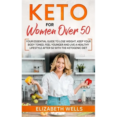 Keto for Women Over 50: Your Essential Guide to Lose Weight, Keep Your Body Toned, Feel Younger and Live a Healthy Lifestyle After 50 with the