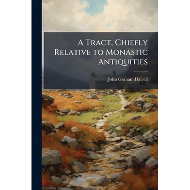 A Tract, Chiefly Relative to Monastic Antiquities: With Some Account of a Recent Search for the Remains of the Scotish Kings Interred in the Abbey of