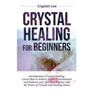 Crystal Healing for Beginners: Introduction to Crystal Healing, Learn how to Achieve Higher Consciousness and Enhance your Spiritual Balance with the